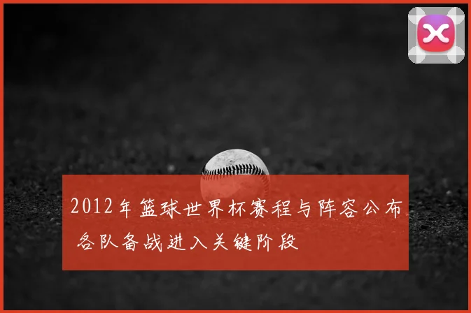 2012年篮球世界杯赛程与阵容公布 各队备战进入关键阶段
