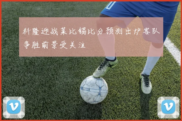 科隆迎战莱比锡比分预测出炉客队争胜前景受关注
