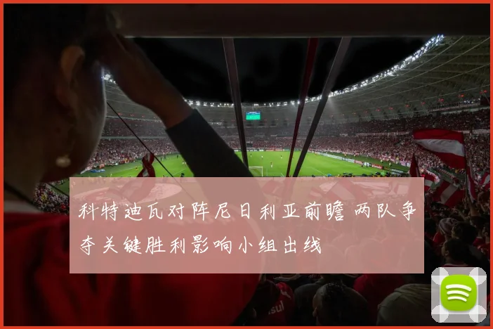 科特迪瓦对阵尼日利亚前瞻 两队争夺关键胜利影响小组出线