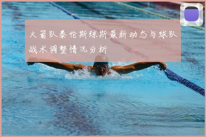 火箭队泰伦斯琼斯最新动态与球队战术调整情况分析