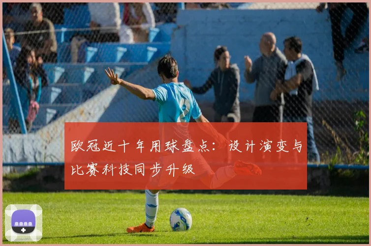 欧冠近十年用球盘点:设计演变与比赛科技同步升级