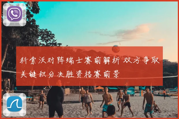 科索沃对阵瑞士赛前解析 双方争取关键积分决胜资格赛前景