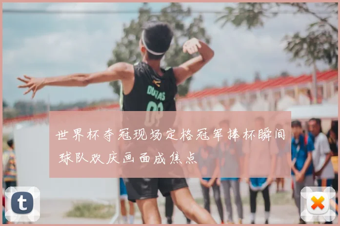 世界杯夺冠现场定格冠军捧杯瞬间 球队欢庆画面成焦点