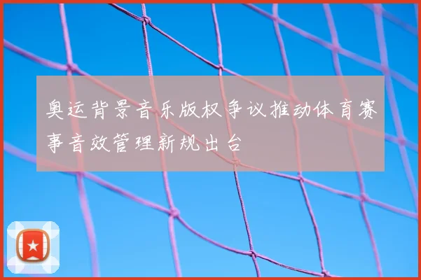 奥运背景音乐版权争议推动体育赛事音效管理新规出台