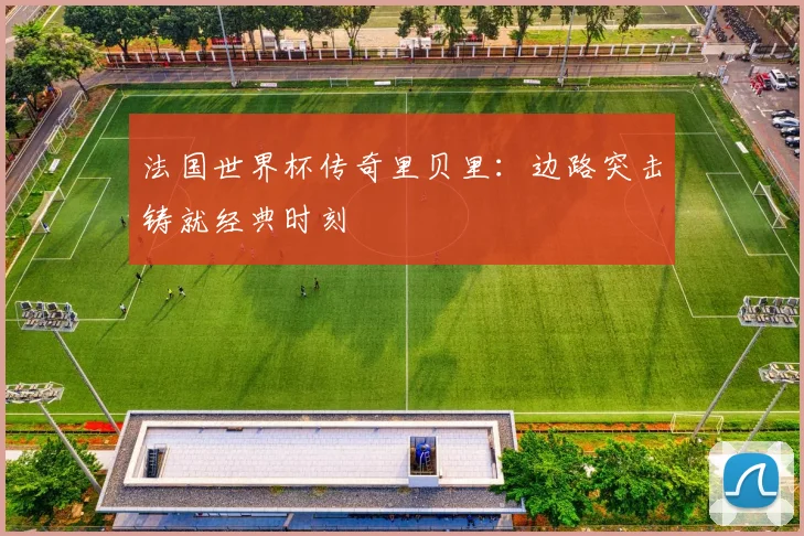 法国世界杯传奇里贝里：边路突击铸就经典时刻