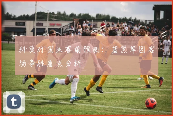 科莫对国米赛前预测：蓝黑军团客场争胜看点分析