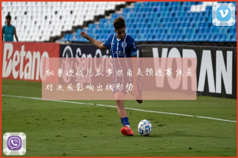 秘鲁迎战厄瓜多尔南美预选赛焦点对决或影响出线形势