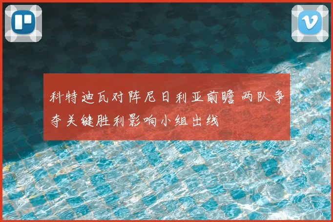 科特迪瓦对阵尼日利亚前瞻 两队争夺关键胜利影响小组出线