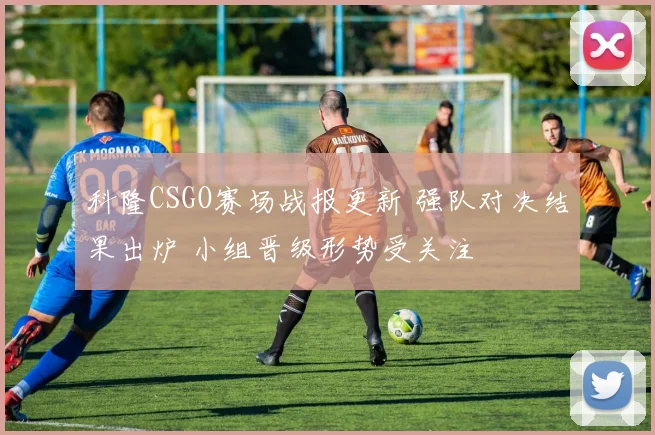 科隆CSGO赛场战报更新 强队对决结果出炉 小组晋级形势受关注