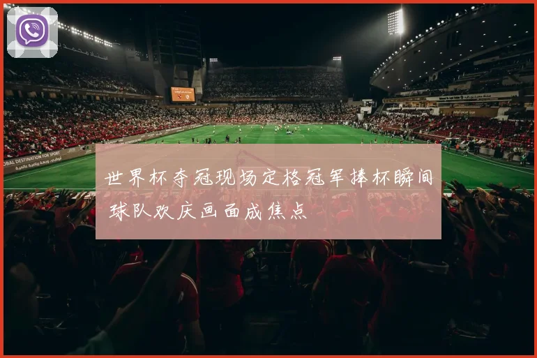 世界杯夺冠现场定格冠军捧杯瞬间 球队欢庆画面成焦点