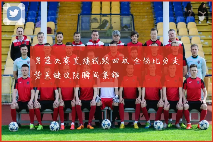 男篮决赛直播视频回放 全场比分走势关键攻防瞬间集锦