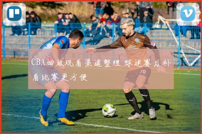 CBA回放观看渠道整理 球迷赛后补看比赛更方便