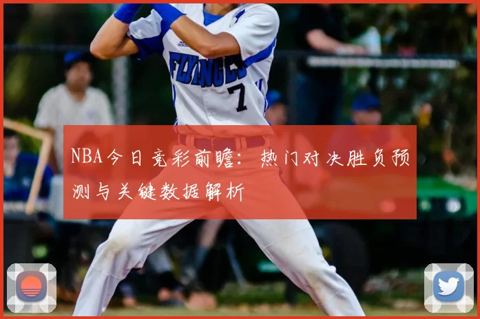 NBA今日竞彩前瞻：热门对决胜负预测与关键数据解析