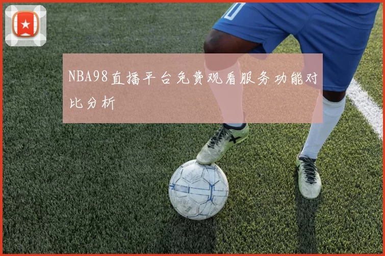 NBA98直播平台免费观看服务功能对比分析