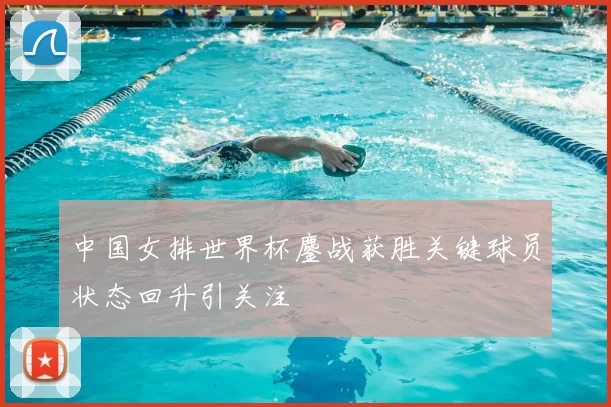 中国女排世界杯鏖战获胜关键球员状态回升引关注