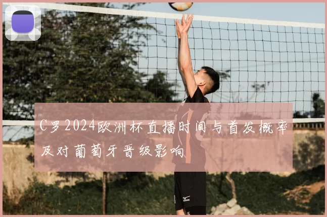 C罗2024欧洲杯直播时间与首发概率及对葡萄牙晋级影响