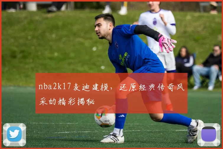 nba2k17麦迪建模,还原经典传奇风采的精彩揭秘