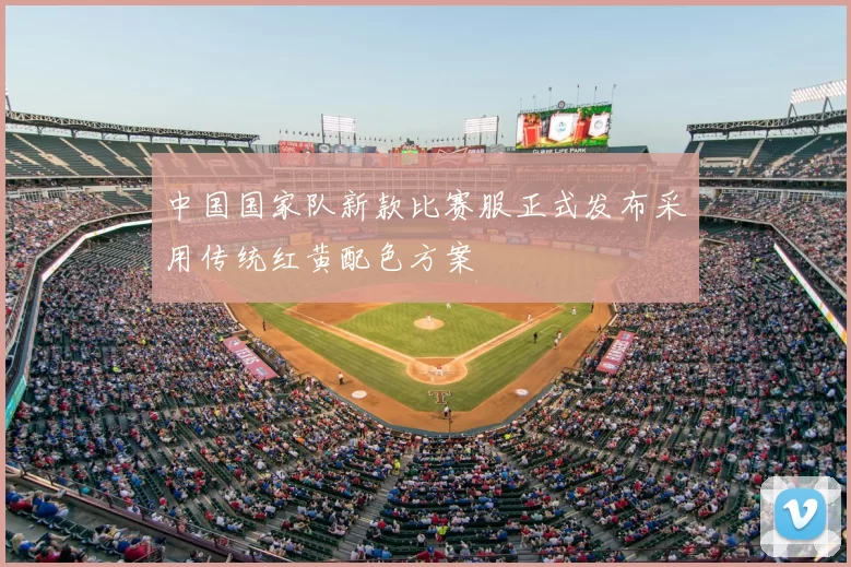 中国国家队新款比赛服正式发布采用传统红黄配色方案