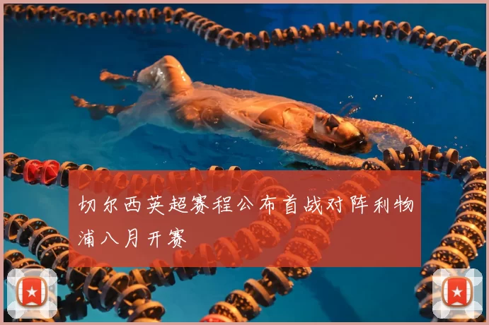 切尔西英超赛程公布首战对阵利物浦八月开赛