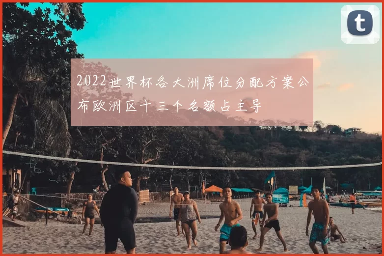 2022世界杯各大洲席位分配方案公布欧洲区十三个名额占主导