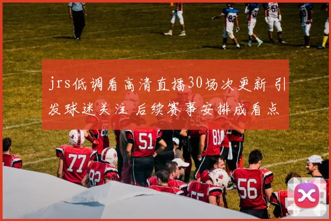 jrs低调看高清直播30场次更新 引发球迷关注 后续赛事安排成看点