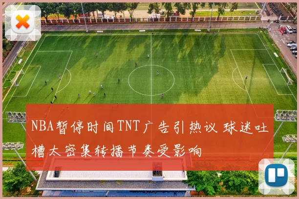 NBA暂停时间TNT广告引热议 球迷吐槽太密集转播节奏受影响