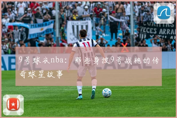 9号球衣nba:那些身披9号战袍的传奇球星故事
