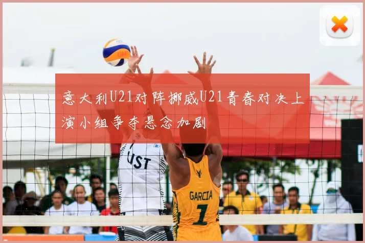 意大利U21对阵挪威U21青春对决上演小组争夺悬念加剧