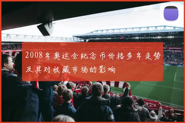 2008年奥运会纪念币价格多年走势及其对收藏市场的影响