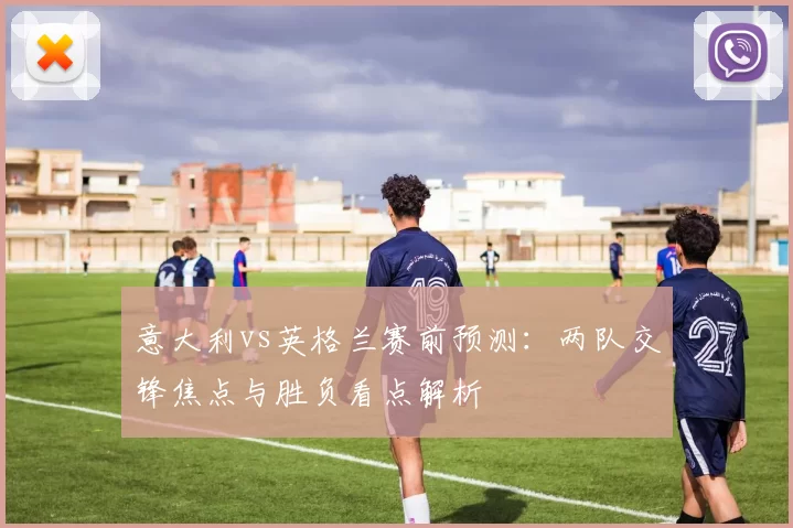 意大利vs英格兰赛前预测:两队交锋焦点与胜负看点解析
