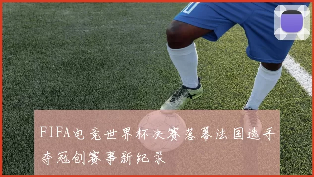 FIFA电竞世界杯决赛落幕法国选手夺冠创赛事新纪录