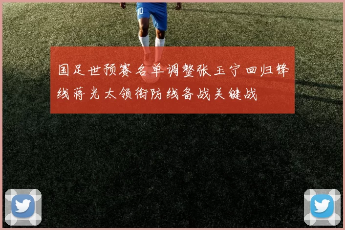 国足世预赛名单调整张玉宁回归锋线蒋光太领衔防线备战关键战