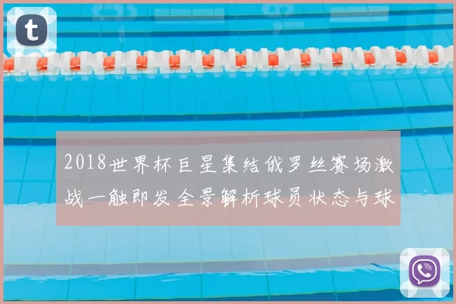 2018世界杯巨星集结俄罗丝赛场激战一触即发全景解析球员状态与球队前景