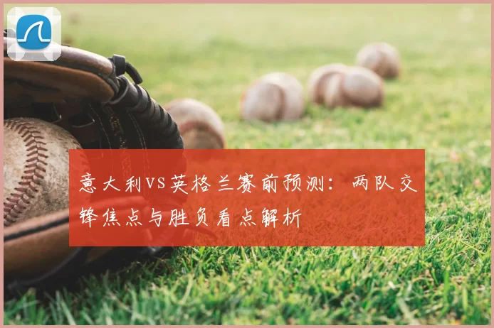 意大利vs英格兰赛前预测：两队交锋焦点与胜负看点解析