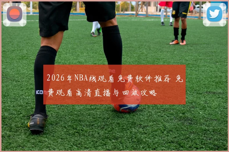 2026年NBA线观看免费软件推荐 免费观看高清直播与回放攻略