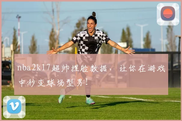 nba2k17超帅捏脸数据,让你在游戏中秒变球场型男!