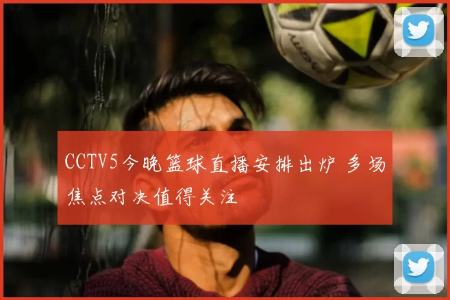 CCTV5今晚篮球直播安排出炉 多场焦点对决值得关注