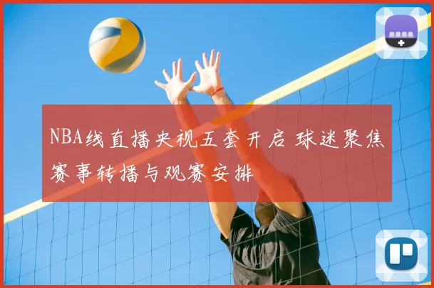 NBA线直播央视五套开启 球迷聚焦赛事转播与观赛安排