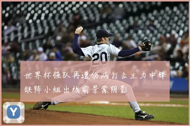 世界杯强队再遭伤病打击主力中锋缺阵小组出线前景蒙阴影