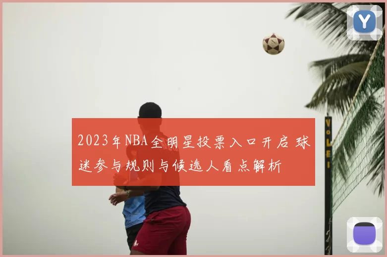2023年NBA全明星投票入口开启 球迷参与规则与候选人看点解析