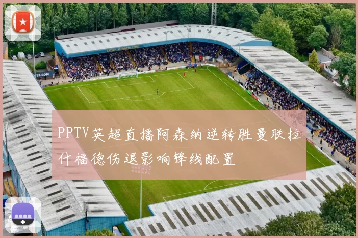 PPTV英超直播阿森纳逆转胜曼联拉什福德伤退影响锋线配置