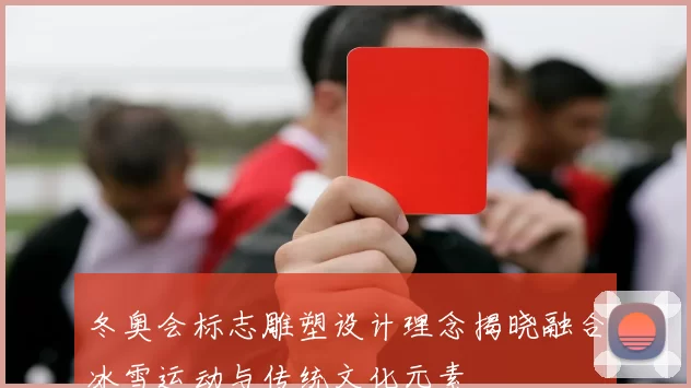冬奥会标志雕塑设计理念揭晓融合冰雪运动与传统文化元素