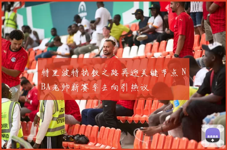 特里波特执教之路再迎关键节点 NBA老帅新赛季去向引热议