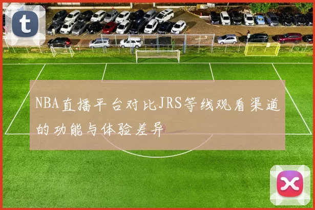 NBA直播平台对比JRS等线观看渠道的功能与体验差异