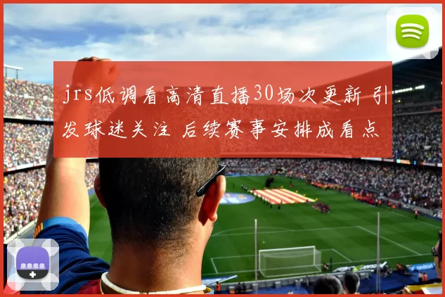 jrs低调看高清直播30场次更新 引发球迷关注 后续赛事安排成看点