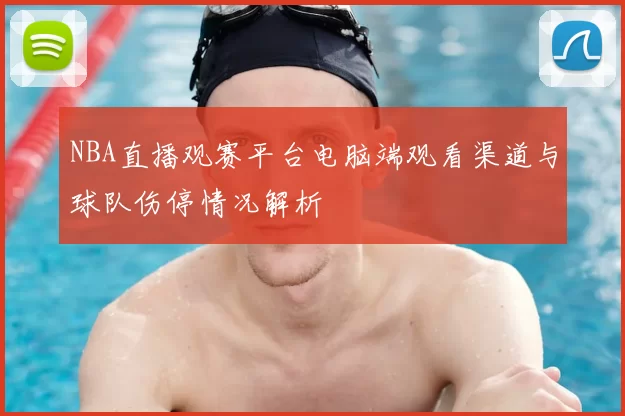 NBA直播观赛平台电脑端观看渠道与球队伤停情况解析