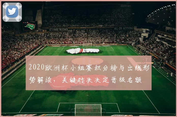 2020欧洲杯小组赛积分榜与出线形势解读，关键对决决定晋级名额