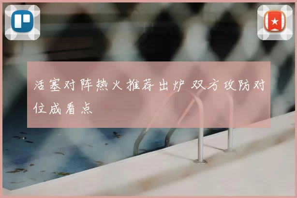 活塞对阵热火推荐出炉 双方攻防对位成看点