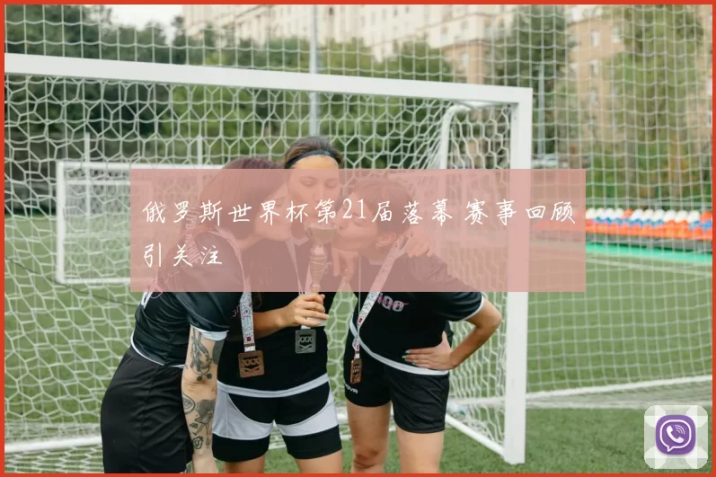 俄罗斯世界杯第21届落幕 赛事回顾引关注