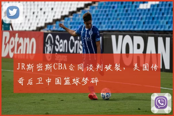 JR斯密斯CBA合同谈判破裂,美国传奇后卫中国篮球梦碎